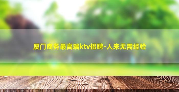 厦门商务最高端ktv招聘-人来无需经验